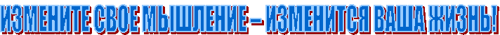 ИЗМЕНИТЕ СВОЕ МЫШЛЕНИЕ – ИЗМЕНИТСЯ ВАША ЖИЗНЬ!
